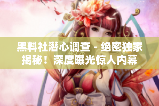 黑料社潜心调查 - 绝密独家揭秘！深度曝光惊人内幕