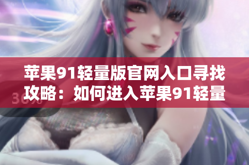 苹果91轻量版官网入口寻找攻略：如何进入苹果91轻量版官网？
