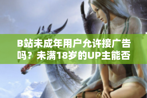 B站未成年用户允许接广告吗？未满18岁的UP主能否在B站接广告？