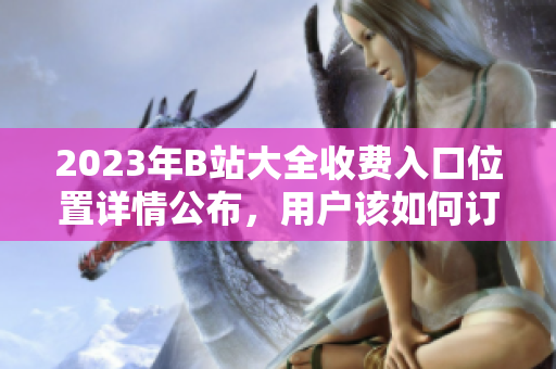 2023年B站大全收费入口位置详情公布，用户该如何订阅？