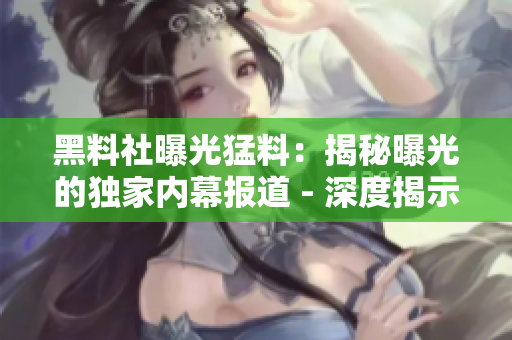 黑料社曝光猛料：揭秘曝光的独家内幕报道 - 深度揭示隐藏的秘密