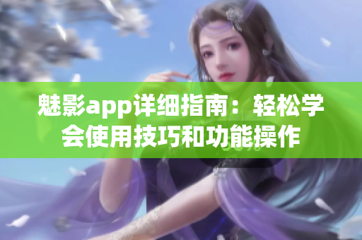 魅影app详细指南：轻松学会使用技巧和功能操作