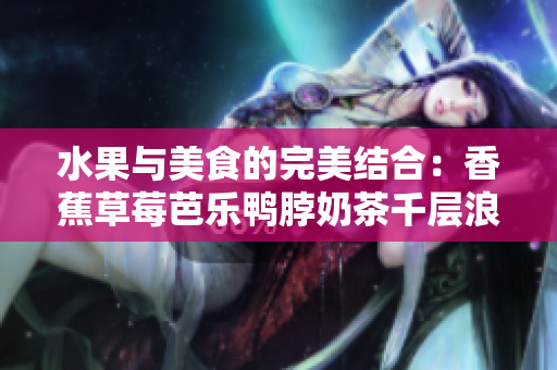 水果与美食的完美结合：香蕉草莓芭乐鸭脖奶茶千层浪