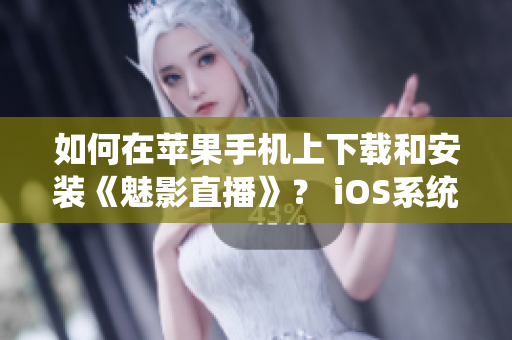 如何在苹果手机上下载和安装《魅影直播》？ iOS系统用户的完整指南