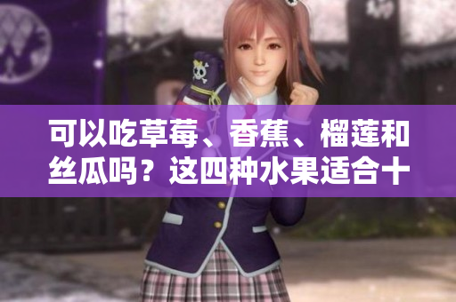 可以吃草莓、香蕉、榴莲和丝瓜吗？这四种水果适合十八岁的人吃吗？