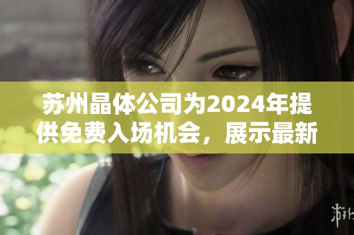 苏州晶体公司为2024年提供免费入场机会，展示最新科技成果