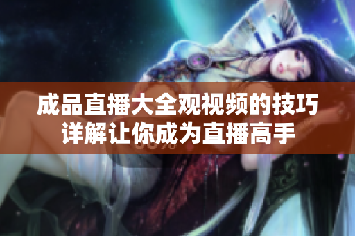 成品直播大全观视频的技巧详解让你成为直播高手