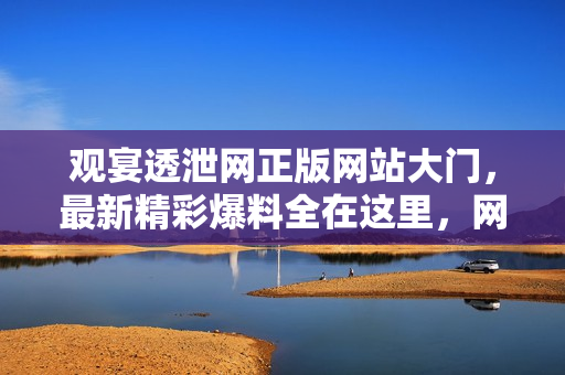 观宴透泄网正版网站大门，最新精彩爆料全在这里，网友义马八卦尽收眼底