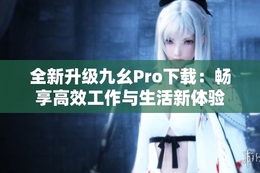 全新升级九幺Pro下载：畅享高效工作与生活新体验
