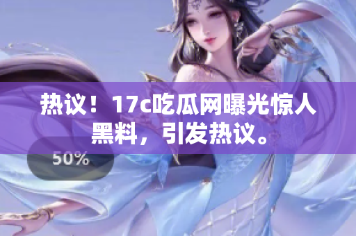 热议！17c吃瓜网曝光惊人黑料，引发热议。