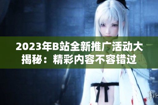 2023年B站全新推广活动大揭秘：精彩内容不容错过