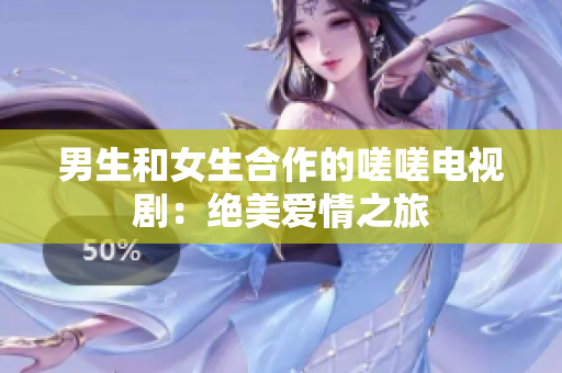 男生和女生合作的嗟嗟电视剧：绝美爱情之旅