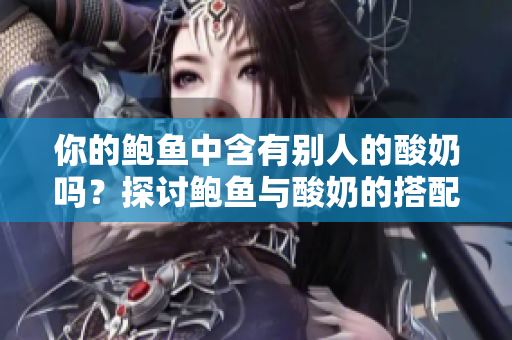 你的鲍鱼中含有别人的酸奶吗？探讨鲍鱼与酸奶的搭配是否存在真实案例