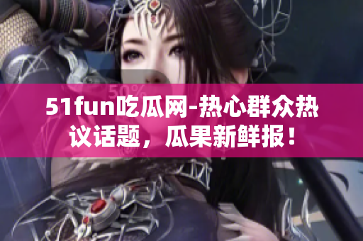 51fun吃瓜网-热心群众热议话题，瓜果新鲜报！