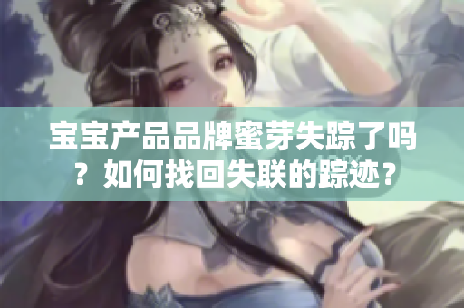 宝宝产品品牌蜜芽失踪了吗？如何找回失联的踪迹？