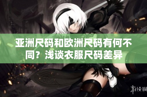 亚洲尺码和欧洲尺码有何不同？浅谈衣服尺码差异