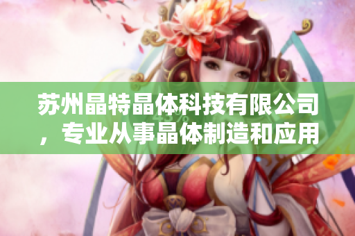 苏州晶特晶体科技有限公司，专业从事晶体制造和应用技术研发