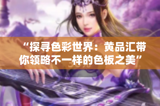“探寻色彩世界：黄品汇带你领略不一样的色板之美”