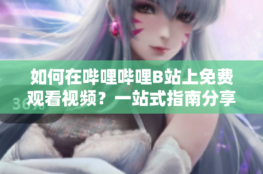 如何在哔哩哔哩B站上免费观看视频？一站式指南分享你不知道的免费B站在线观看技巧