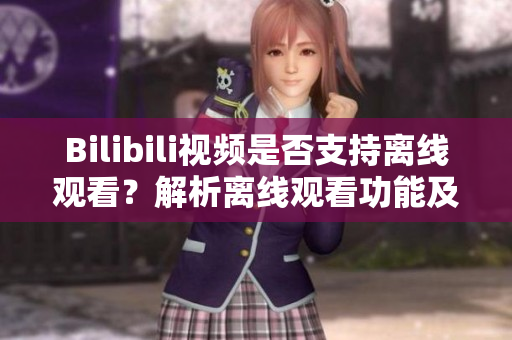 Bilibili视频是否支持离线观看？解析离线观看功能及方法