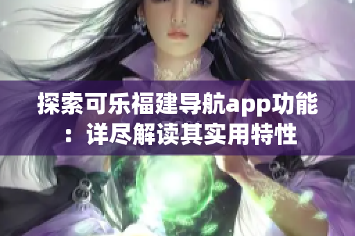 探索可乐福建导航app功能：详尽解读其实用特性