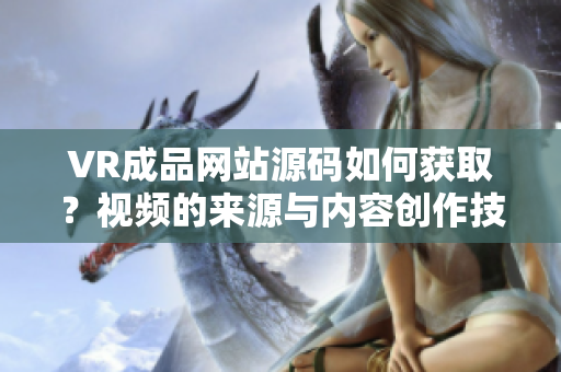 VR成品网站源码如何获取？视频的来源与内容创作技巧