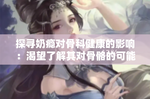 探寻奶瘾对骨科健康的影响：渴望了解其对骨骼的可能影响