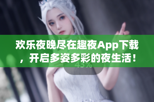 欢乐夜晚尽在趣夜App下载，开启多姿多彩的夜生活！