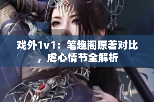 戏外1v1：笔趣阁原著对比，虐心情节全解析