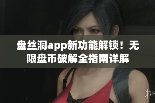 盘丝洞app新功能解锁！无限盘币破解全指南详解