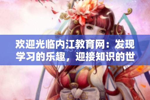欢迎光临内江教育网：发现学习的乐趣，迎接知识的世界