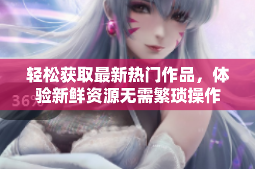 轻松获取最新热门作品，体验新鲜资源无需繁琐操作