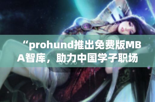 “prohund推出免费版MBA智库，助力中国学子职场提升”