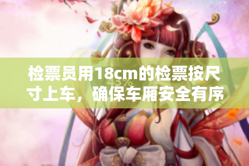 检票员用18cm的检票按尺寸上车，确保车厢安全有序