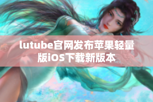 lutube官网发布苹果轻量版iOS下载新版本