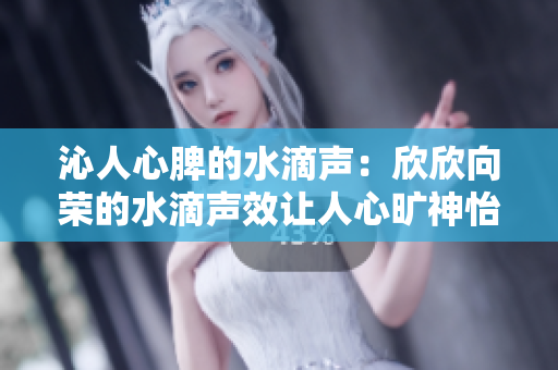 沁人心脾的水滴声：欣欣向荣的水滴声效让人心旷神怡