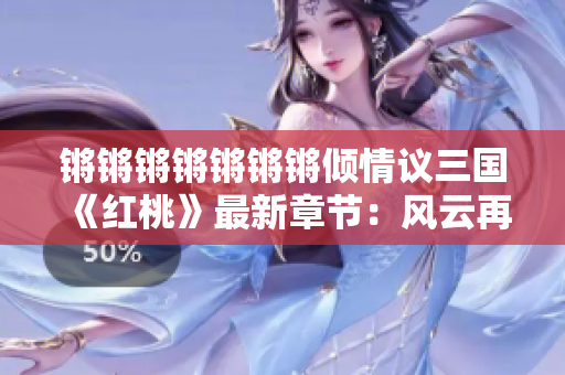 锵锵锵锵锵锵锵倾情议三国《红桃》最新章节：风云再起