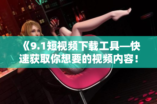 《9.1短视频下载工具—快速获取你想要的视频内容！》