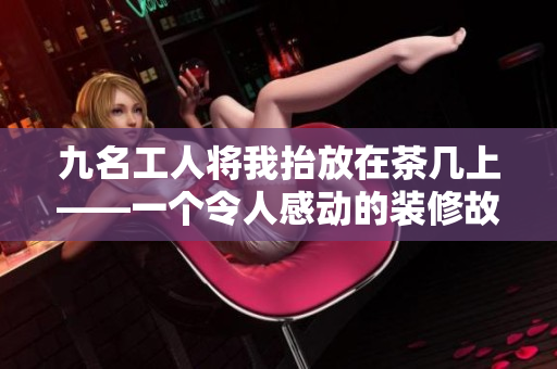 九名工人将我抬放在茶几上——一个令人感动的装修故事