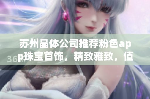 苏州晶体公司推荐粉色app珠宝首饰，精致雅致，值得拥有