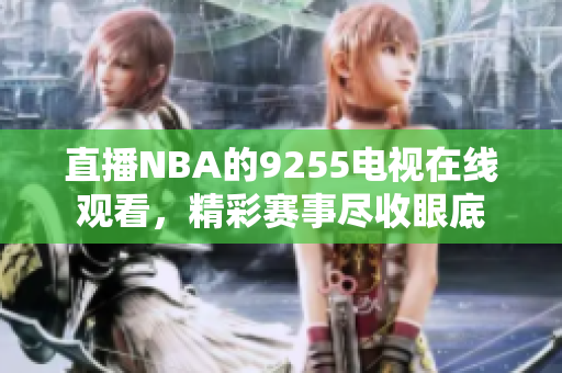 直播NBA的9255电视在线观看，精彩赛事尽收眼底