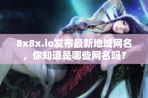 8x8x.io发布最新地域网名，你知道是哪些网名吗？