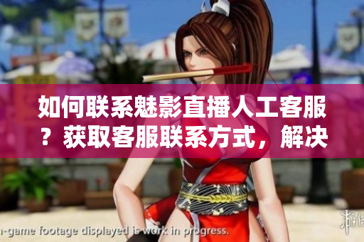 如何联系魅影直播人工客服？获取客服联系方式，解决问题更便捷