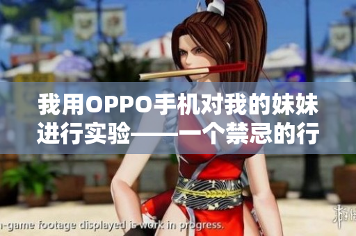 我用OPPO手机对我的妹妹进行实验——一个禁忌的行为？