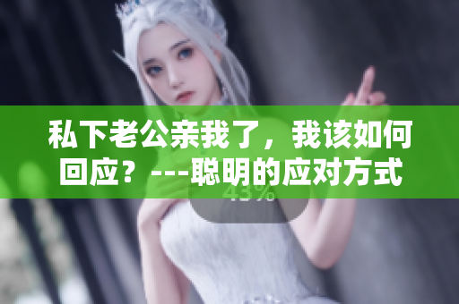 私下老公亲我了，我该如何回应？---聪明的应对方式