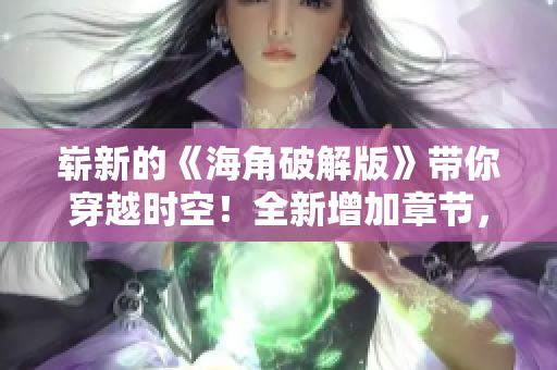崭新的《海角破解版》带你穿越时空！全新增加章节，精彩故事更扣人心弦！