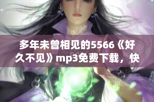 多年未曾相见的5566《好久不见》mp3免费下载，快来畅享经典音乐！