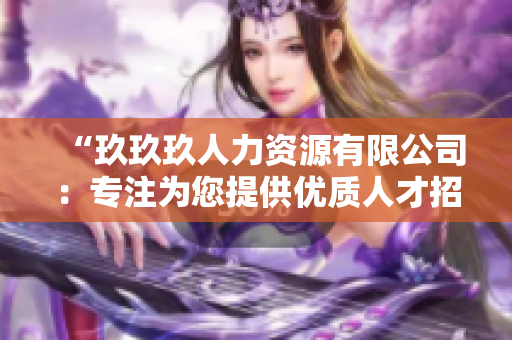 “玖玖玖人力资源有限公司：专注为您提供优质人才招聘和管理解决方案”