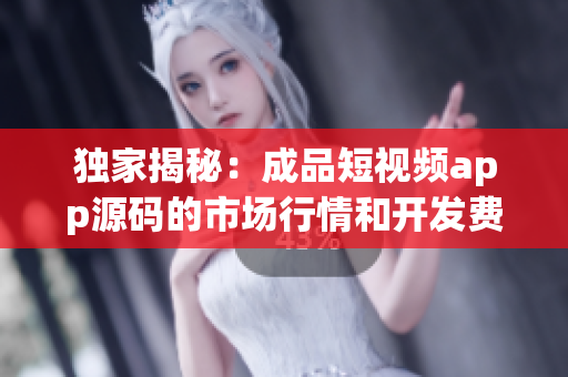 独家揭秘：成品短视频app源码的市场行情和开发费用揭秘