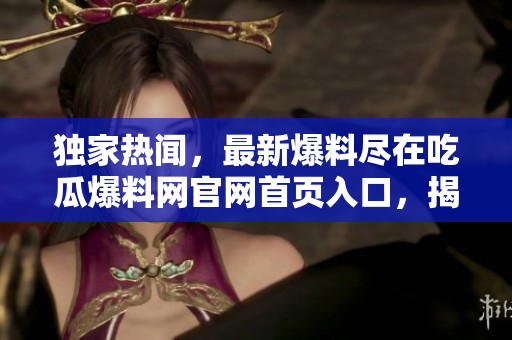 独家热闻，最新爆料尽在吃瓜爆料网官网首页入口，揭秘娱乐圈内幕，精彩内容等你来发现！